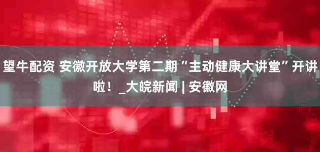 望牛配资 安徽开放大学第二期“主动健康大讲堂”开讲啦！_大皖新闻 | 安徽网
