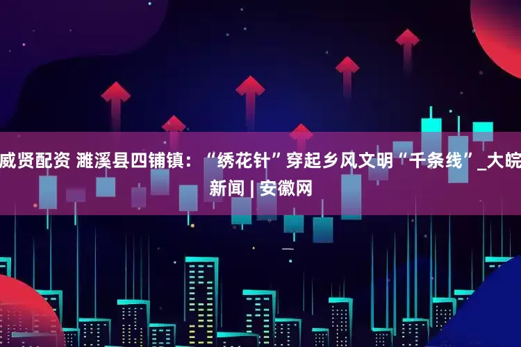 威贤配资 濉溪县四铺镇：“绣花针”穿起乡风文明“千条线”_大皖新闻 | 安徽网