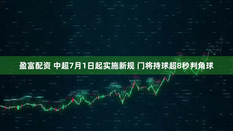 盈富配资 中超7月1日起实施新规 门将持球超8秒判角球