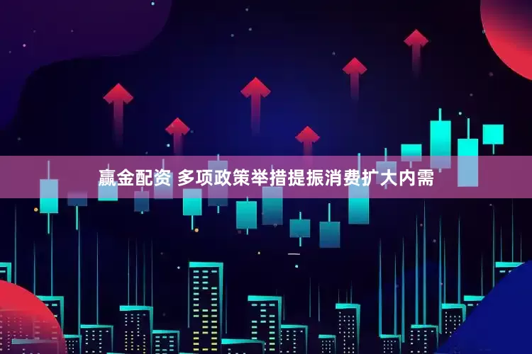 赢金配资 多项政策举措提振消费扩大内需