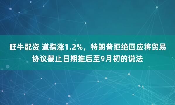 旺牛配资 道指涨1.2%，特朗普拒绝回应将贸易协议截止日期推后至9月初的说法