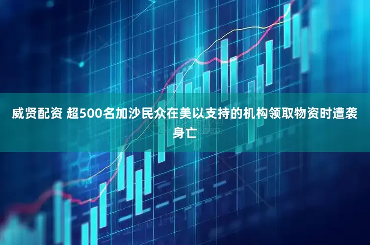 威贤配资 超500名加沙民众在美以支持的机构领取物资时遭袭身亡
