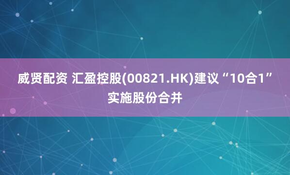 威贤配资 汇盈控股(00821.HK)建议“10合1”实施股份合并
