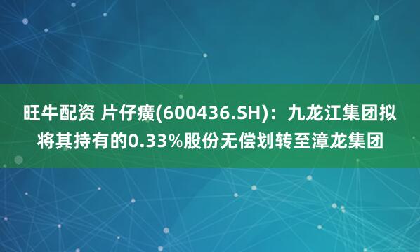 旺牛配资 片仔癀(600436.SH)：九龙江集团拟将其持有的0.33%股份无偿划转至漳龙集团