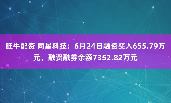 旺牛配资 同星科技：6月24日融资买入655.79万元，融资融券余额7352.82万元