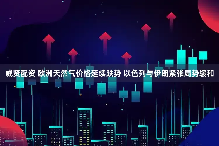 威贤配资 欧洲天然气价格延续跌势 以色列与伊朗紧张局势缓和