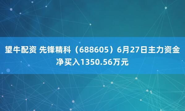 望牛配资 先锋精科（688605）6月27日主力资金净买入1350.56万元