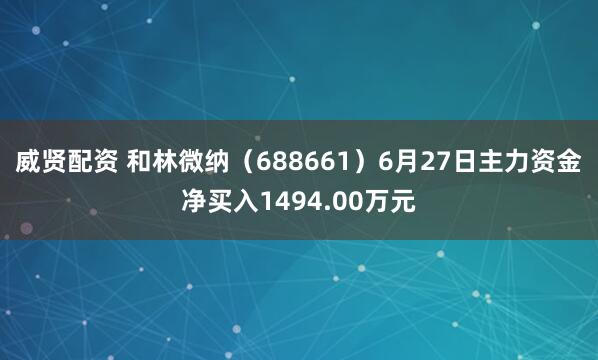 威贤配资 和林微纳（688661）6月27日主力资金净买入1494.00万元