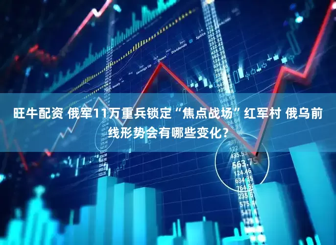 旺牛配资 俄军11万重兵锁定“焦点战场”红军村 俄乌前线形势会有哪些变化？
