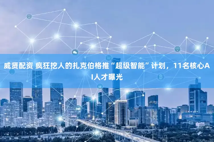 威贤配资 疯狂挖人的扎克伯格推“超级智能”计划，11名核心AI人才曝光