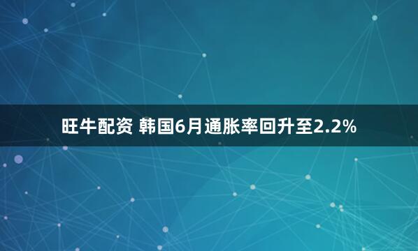 旺牛配资 韩国6月通胀率回升至2.2%