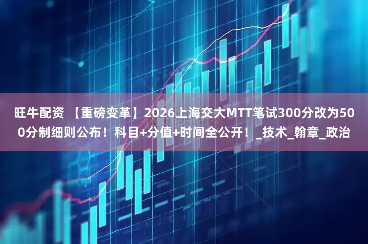 旺牛配资 【重磅变革】2026上海交大MTT笔试300分改为500分制细则公布！科目+分值+时间全公开！_技术_翰章_政治