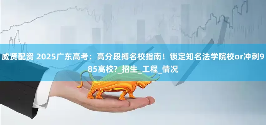 威贤配资 2025广东高考：高分段搏名校指南！锁定知名法学院校or冲刺985高校?_招生_工程_情况