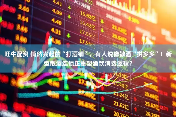 旺牛配资 悄然兴起的“打酒铺”，有人说像散酒“拼多多”！新型散酒连锁正重塑酒饮消费逻辑？