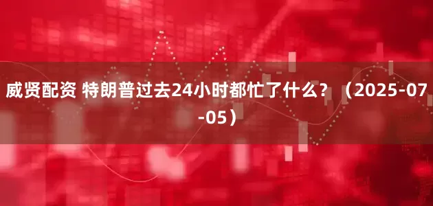 威贤配资 特朗普过去24小时都忙了什么？（2025-07-05）