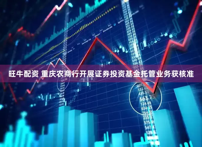 旺牛配资 重庆农商行开展证券投资基金托管业务获核准
