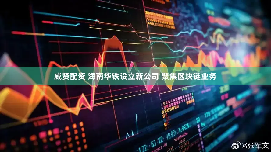 威贤配资 海南华铁设立新公司 聚焦区块链业务