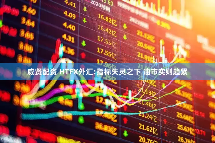 威贤配资 HTFX外汇:指标失灵之下 油市实则趋紧