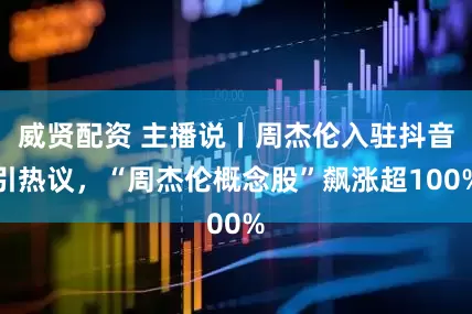 威贤配资 主播说丨周杰伦入驻抖音引热议，“周杰伦概念股”飙涨超100%