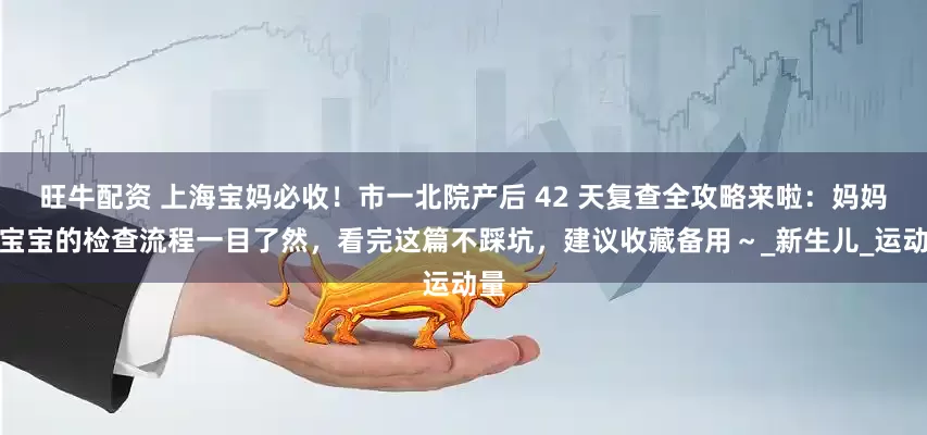 旺牛配资 上海宝妈必收！市一北院产后 42 天复查全攻略来啦：妈妈和宝宝的检查流程一目了然，看完这篇不踩坑，建议收藏备用～_新生儿_运动量