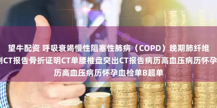 望牛配资 呼吸衰竭慢性阻塞性肺病（COPD）晚期肺纤维化脑出血右侧CT报告骨折证明CT单腰椎盘突出CT报告病历高血压病历怀孕血检单B超单
