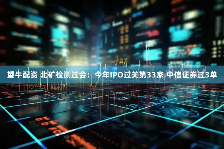 望牛配资 北矿检测过会：今年IPO过关第33家 中信证券过3单