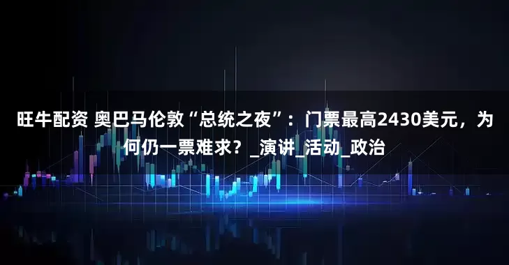 旺牛配资 奥巴马伦敦“总统之夜”：门票最高2430美元，为何仍一票难求？_演讲_活动_政治