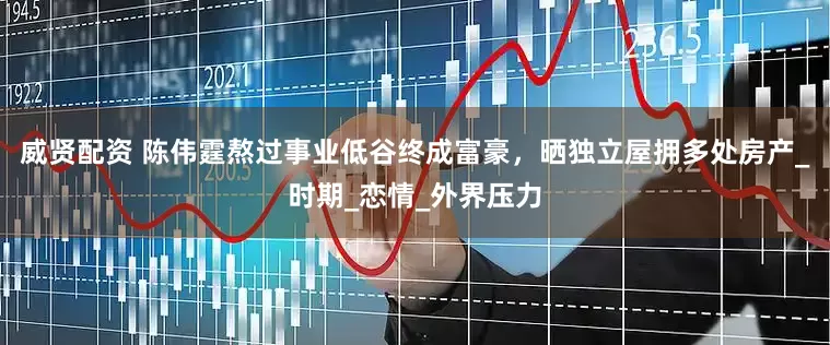 威贤配资 陈伟霆熬过事业低谷终成富豪，晒独立屋拥多处房产_时期_恋情_外界压力