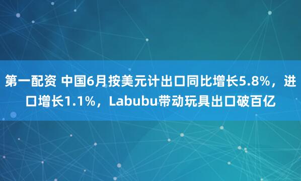 第一配资 中国6月按美元计出口同比增长5.8%，进口增长1.1%，Labubu带动玩具出口破百亿