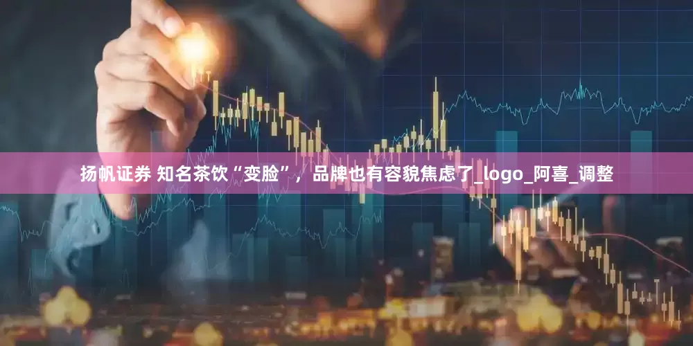扬帆证券 知名茶饮“变脸”，品牌也有容貌焦虑了_logo_阿喜_调整