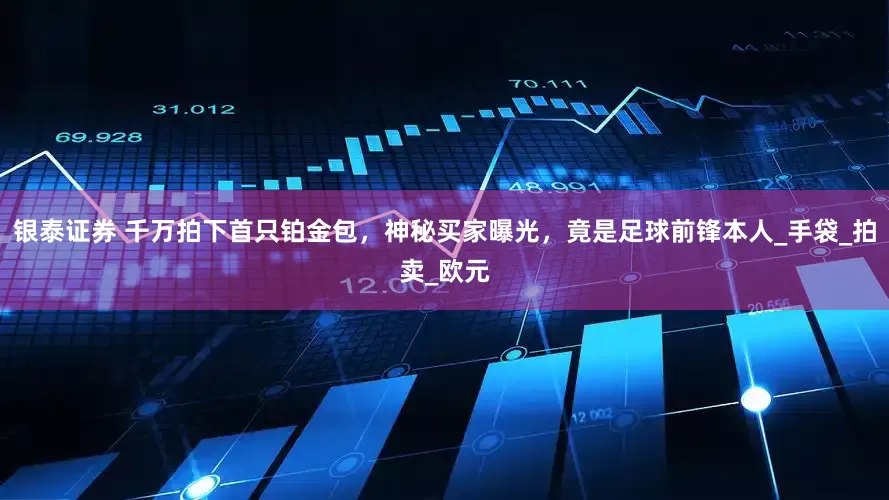 银泰证券 千万拍下首只铂金包，神秘买家曝光，竟是足球前锋本人_手袋_拍卖_欧元