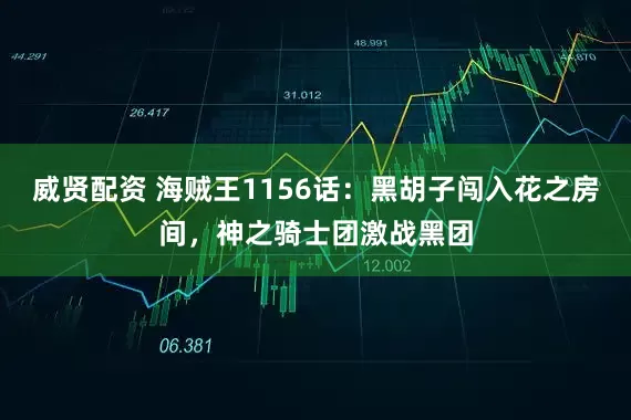 威贤配资 海贼王1156话：黑胡子闯入花之房间，神之骑士团激战黑团