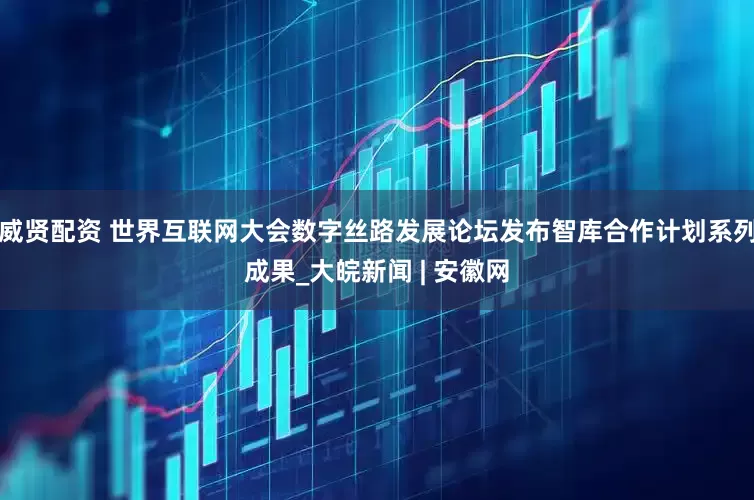威贤配资 世界互联网大会数字丝路发展论坛发布智库合作计划系列成果_大皖新闻 | 安徽网