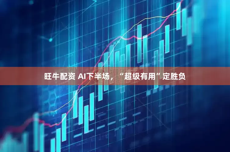 旺牛配资 AI下半场，“超级有用”定胜负