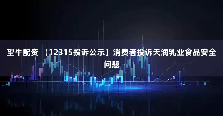 望牛配资 【12315投诉公示】消费者投诉天润乳业食品安全问题