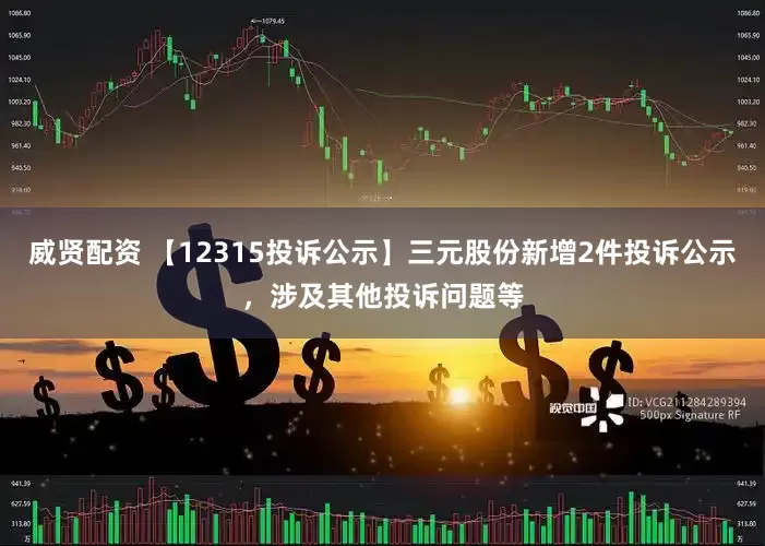 威贤配资 【12315投诉公示】三元股份新增2件投诉公示，涉及其他投诉问题等