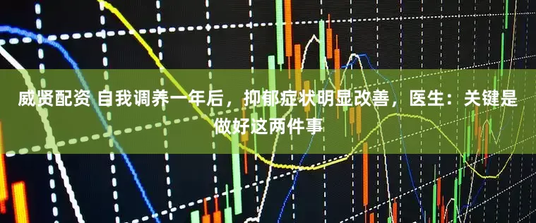 威贤配资 自我调养一年后，抑郁症状明显改善，医生：关键是做好这两件事