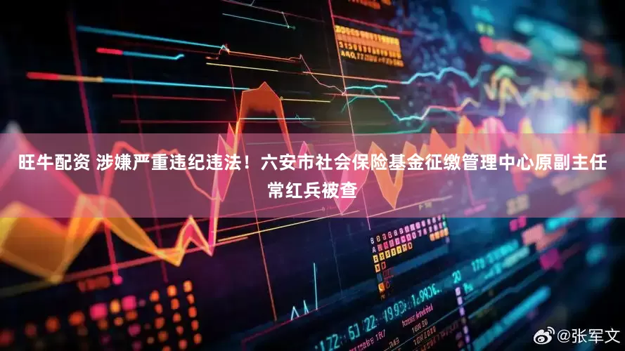 旺牛配资 涉嫌严重违纪违法！六安市社会保险基金征缴管理中心原副主任常红兵被查
