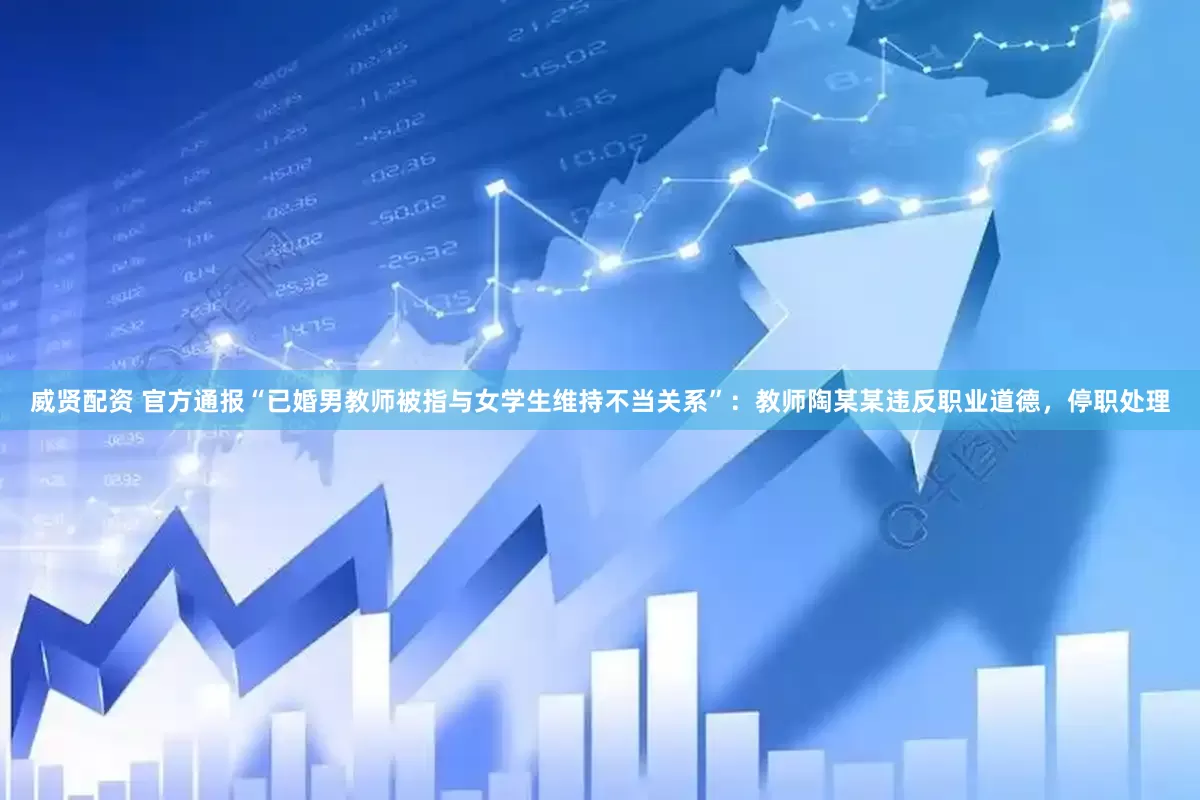威贤配资 官方通报“已婚男教师被指与女学生维持不当关系”：教师陶某某违反职业道德，停职处理
