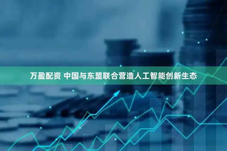 万盈配资 中国与东盟联合营造人工智能创新生态