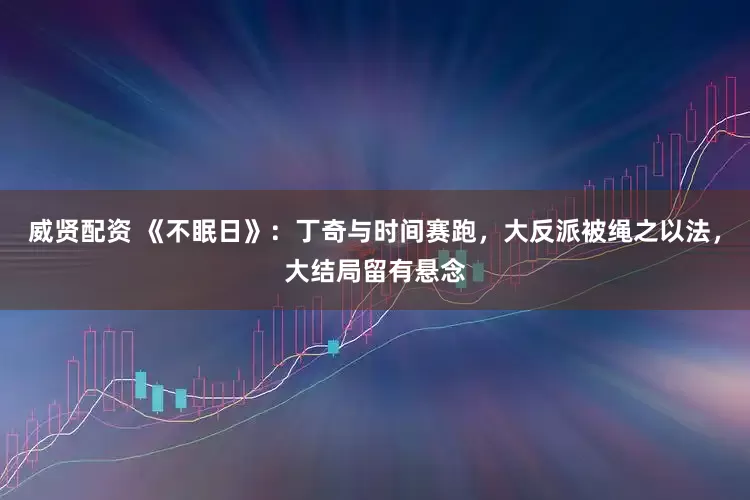 威贤配资 《不眠日》：丁奇与时间赛跑，大反派被绳之以法，大结局留有悬念